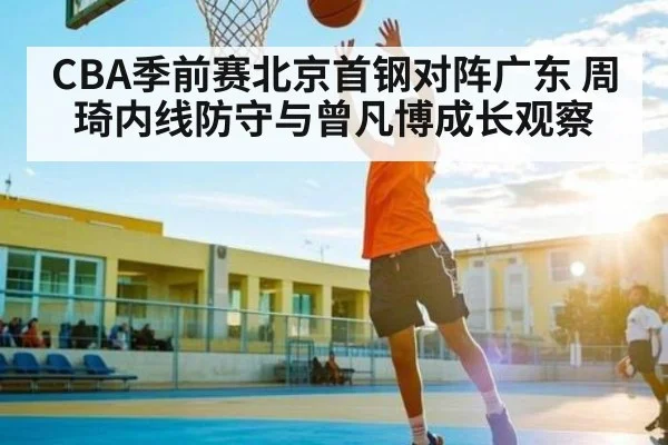 CBA季前赛北京首钢对阵广东 周琦内线防守与曾凡博成长观察