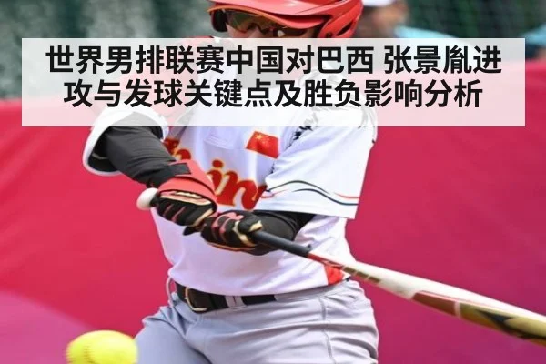 世界男排联赛中国对巴西 张景胤进攻与发球关键点及胜负影响分析