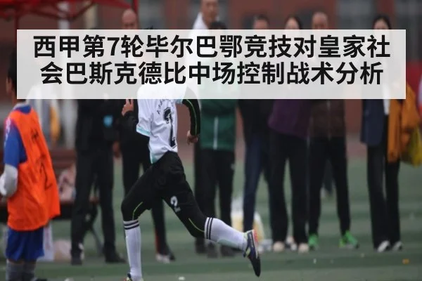 西甲第7轮毕尔巴鄂竞技对皇家社会巴斯克德比中场控制战术分析