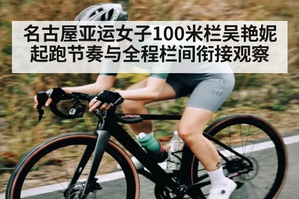 名古屋亚运女子100米栏吴艳妮起跑节奏与全程栏间衔接观察