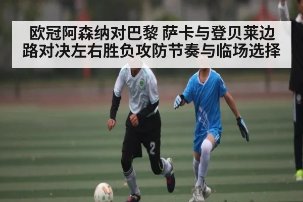 欧冠阿森纳对巴黎 萨卡与登贝莱边路对决左右胜负攻防节奏与临场选择